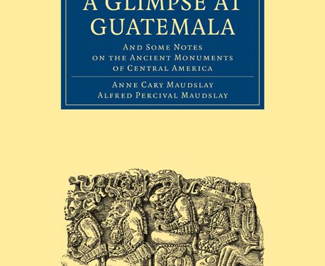 A Glimpse at Guatemala, and Some Notes on the Ancient Monuments of Central America
