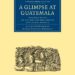 A Glimpse at Guatemala, and Some Notes on the Ancient Monuments of Central America