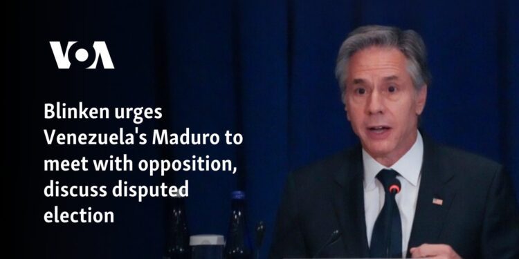 Blinken urges Venezuela's Maduro to meet with opposition, discuss disputed election