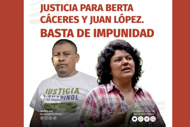 “Justice for Berta Cáceres and Juan López, no more impunity.” (COPINH)